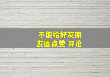 不能给好友朋友圈点赞 评论